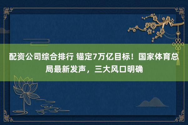 配资公司综合排行 锚定7万亿目标！国家体育总局最新发声，三大风口明确