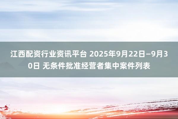 江西配资行业资讯平台 2025年9月22日—9月30日 无条件批准经营者集中案件列表