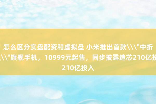 怎么区分实盘配资和虚拟盘 小米推出首款\＂中折叠\＂旗舰手机，10999元起售，同步披露造芯210亿投入