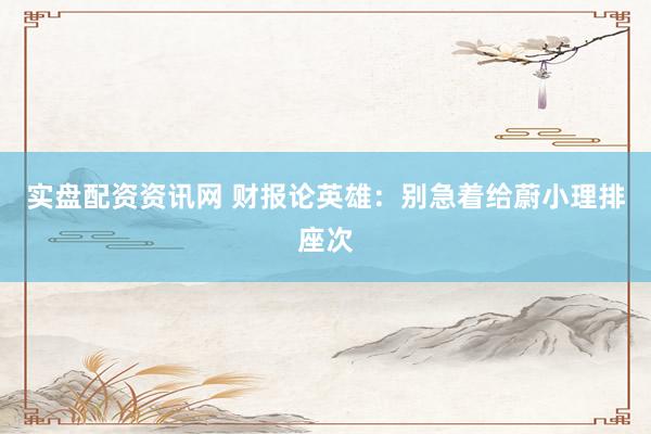 实盘配资资讯网 财报论英雄：别急着给蔚小理排座次